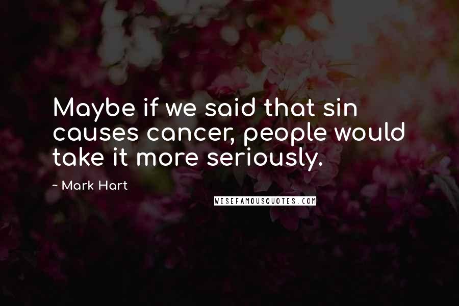 Mark Hart Quotes: Maybe if we said that sin causes cancer, people would take it more seriously.