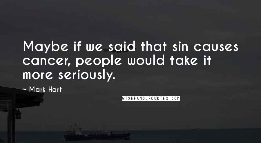 Mark Hart Quotes: Maybe if we said that sin causes cancer, people would take it more seriously.