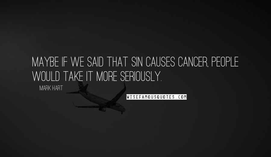 Mark Hart Quotes: Maybe if we said that sin causes cancer, people would take it more seriously.