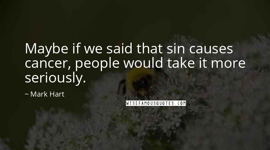 Mark Hart Quotes: Maybe if we said that sin causes cancer, people would take it more seriously.