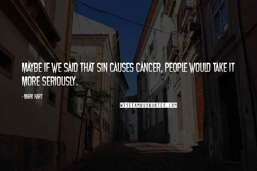 Mark Hart Quotes: Maybe if we said that sin causes cancer, people would take it more seriously.