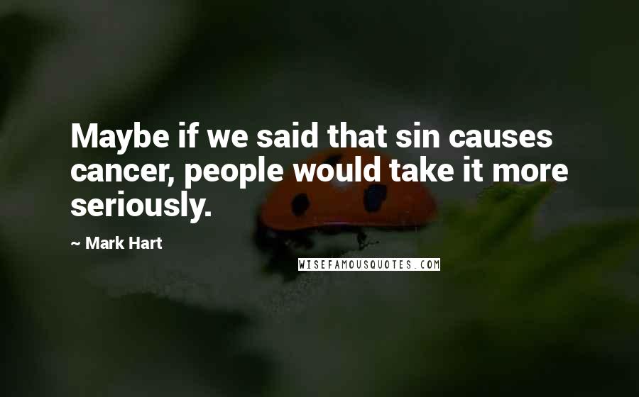 Mark Hart Quotes: Maybe if we said that sin causes cancer, people would take it more seriously.