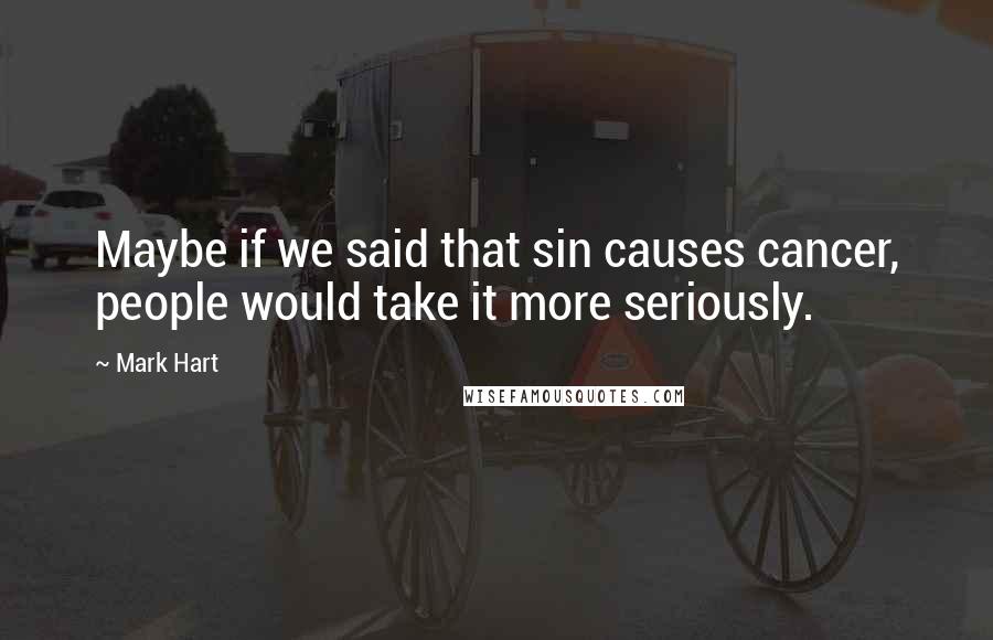 Mark Hart Quotes: Maybe if we said that sin causes cancer, people would take it more seriously.