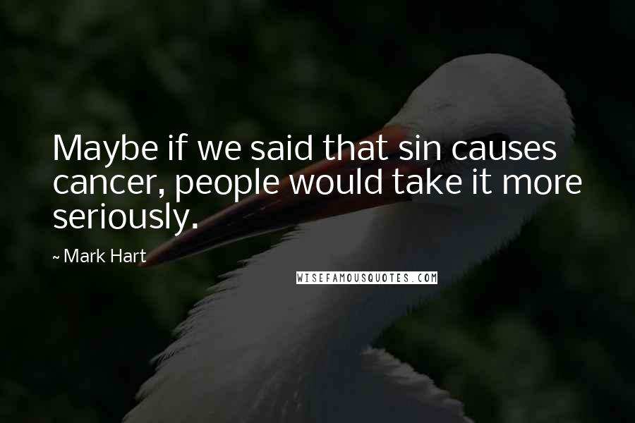 Mark Hart Quotes: Maybe if we said that sin causes cancer, people would take it more seriously.