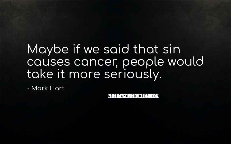 Mark Hart Quotes: Maybe if we said that sin causes cancer, people would take it more seriously.