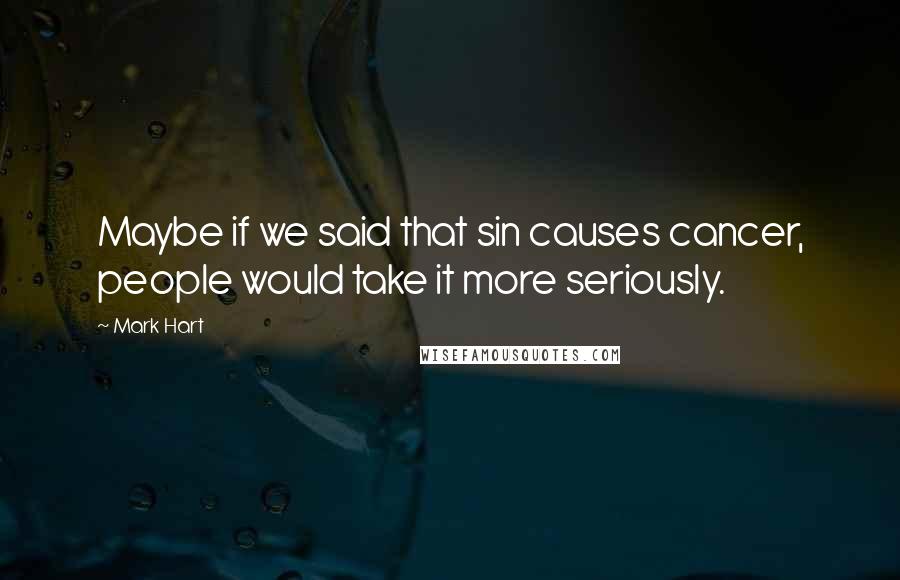 Mark Hart Quotes: Maybe if we said that sin causes cancer, people would take it more seriously.