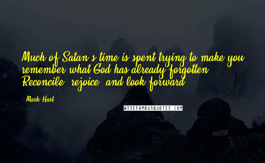 Mark Hart Quotes: Much of Satan's time is spent trying to make you remember what God has already forgotten. Reconcile, rejoice, and look forward.