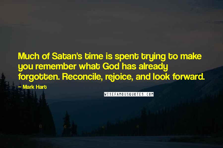 Mark Hart Quotes: Much of Satan's time is spent trying to make you remember what God has already forgotten. Reconcile, rejoice, and look forward.