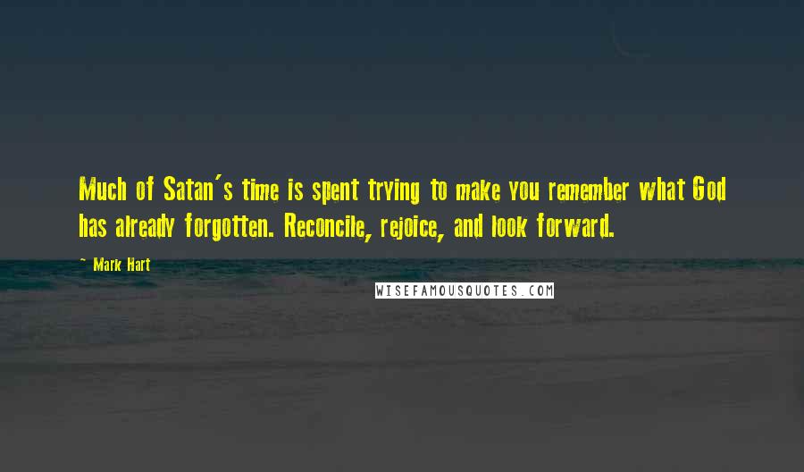 Mark Hart Quotes: Much of Satan's time is spent trying to make you remember what God has already forgotten. Reconcile, rejoice, and look forward.