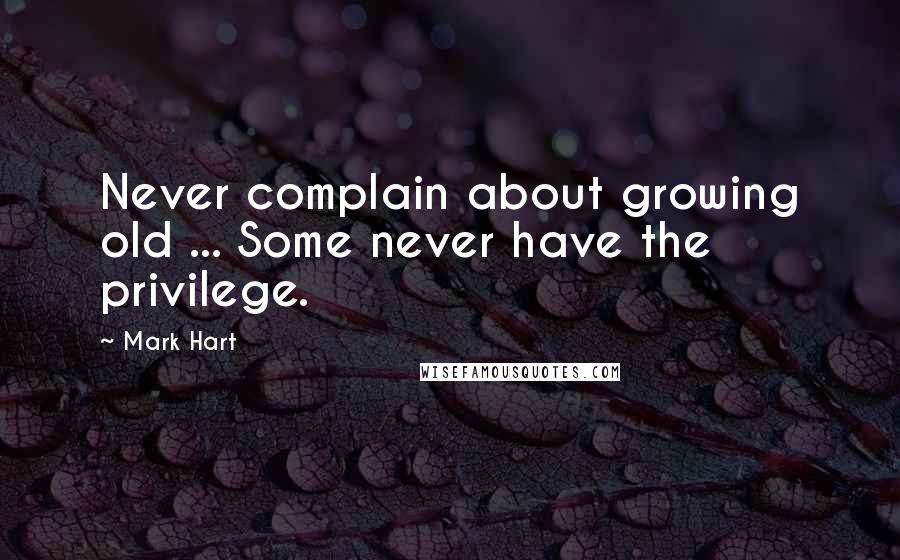 Mark Hart Quotes: Never complain about growing old ... Some never have the privilege.