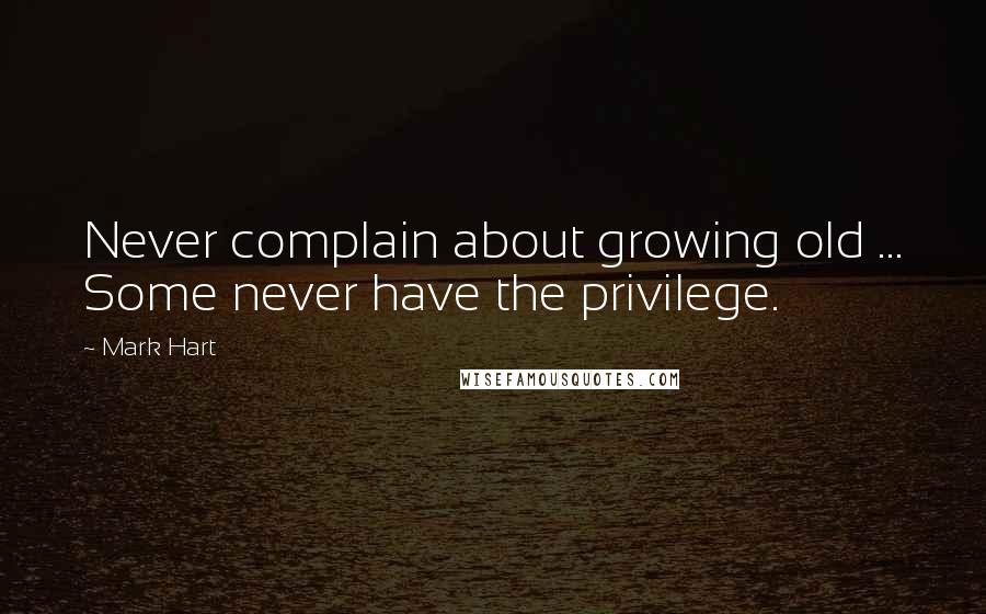 Mark Hart Quotes: Never complain about growing old ... Some never have the privilege.