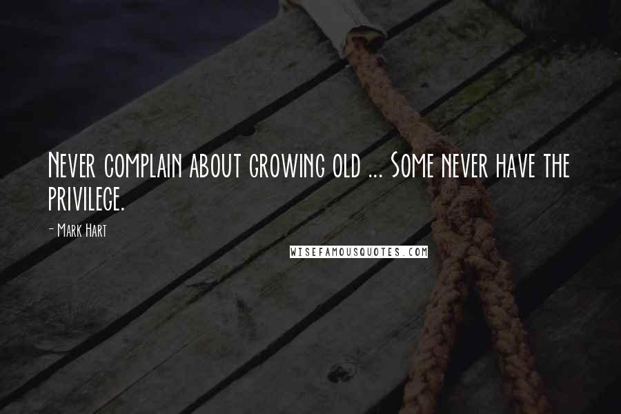 Mark Hart Quotes: Never complain about growing old ... Some never have the privilege.