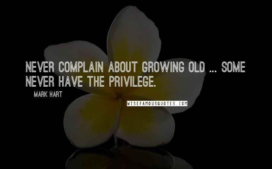 Mark Hart Quotes: Never complain about growing old ... Some never have the privilege.