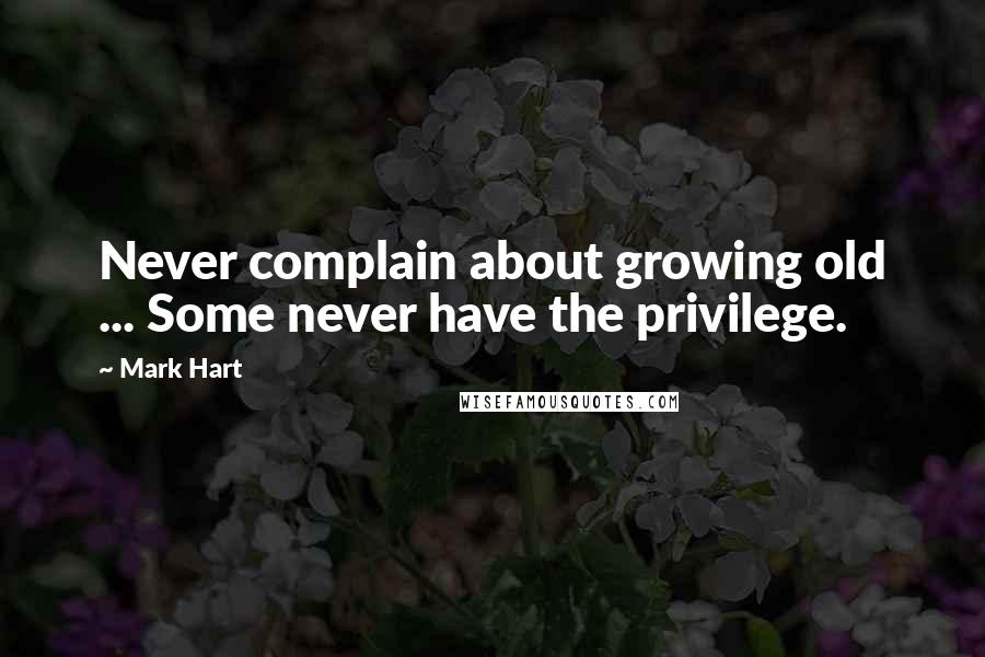 Mark Hart Quotes: Never complain about growing old ... Some never have the privilege.