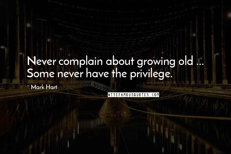 Mark Hart Quotes: Never complain about growing old ... Some never have the privilege.