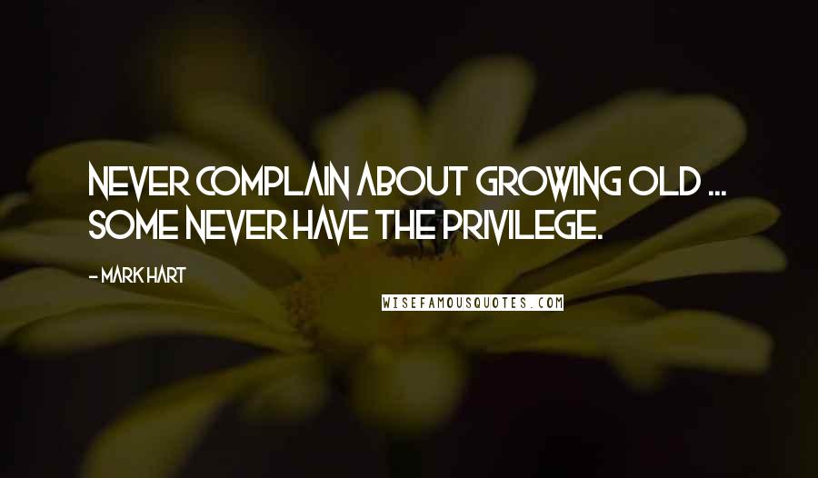 Mark Hart Quotes: Never complain about growing old ... Some never have the privilege.