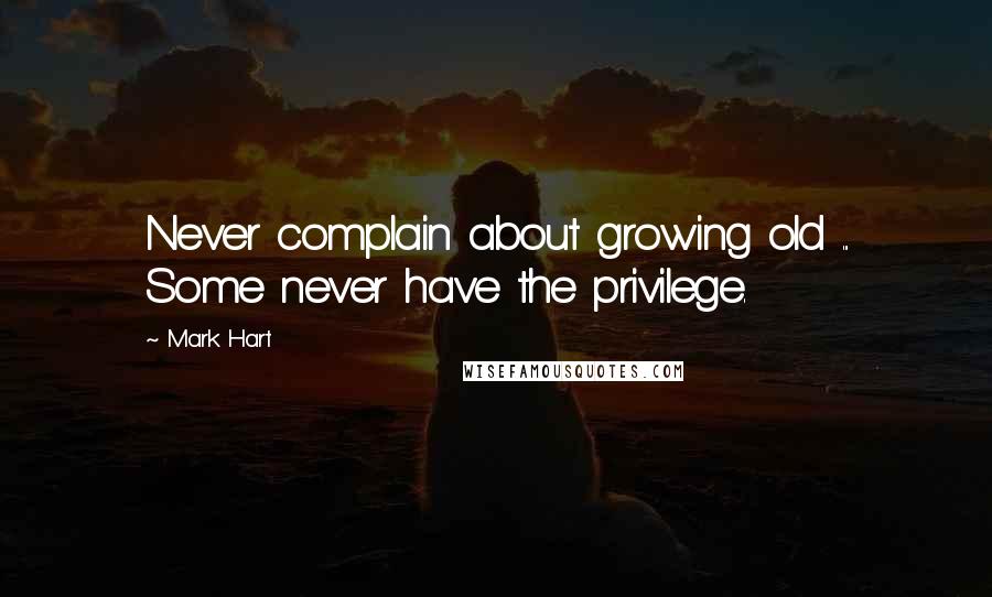 Mark Hart Quotes: Never complain about growing old ... Some never have the privilege.