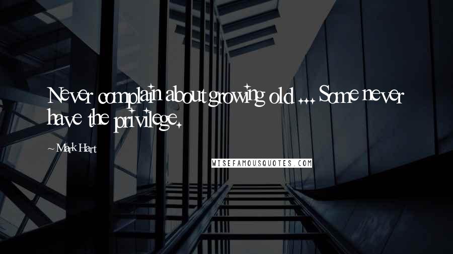 Mark Hart Quotes: Never complain about growing old ... Some never have the privilege.