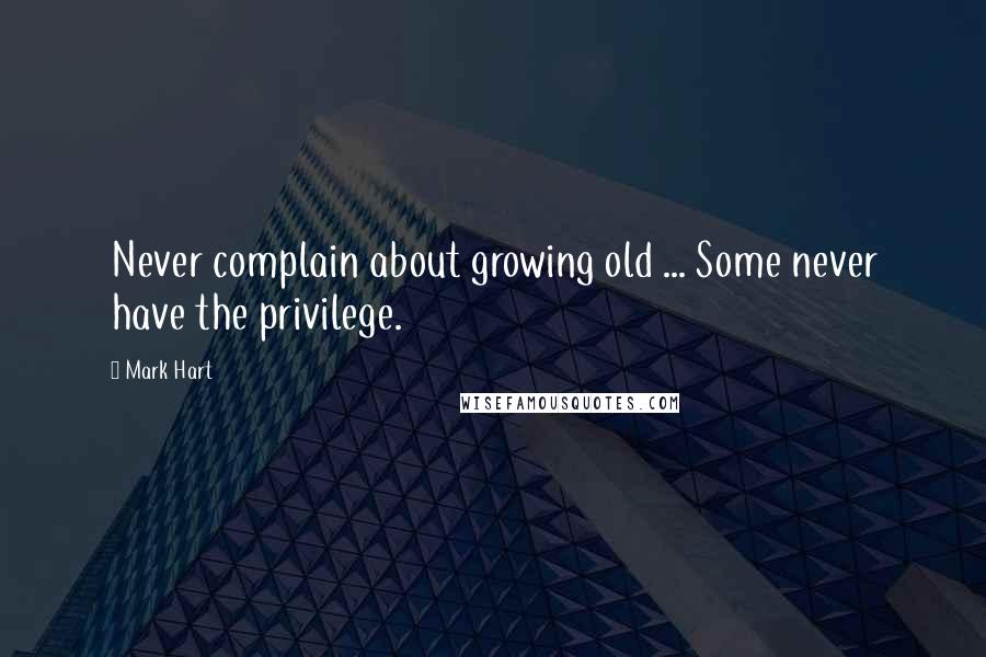 Mark Hart Quotes: Never complain about growing old ... Some never have the privilege.