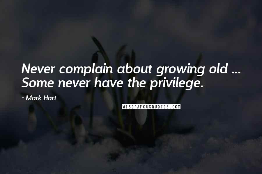 Mark Hart Quotes: Never complain about growing old ... Some never have the privilege.