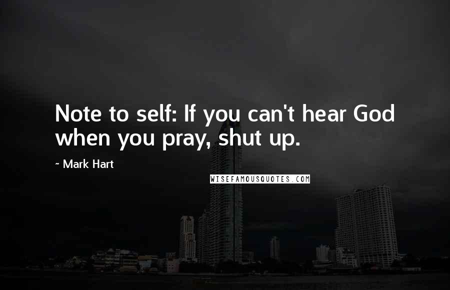 Mark Hart Quotes: Note to self: If you can't hear God when you pray, shut up.