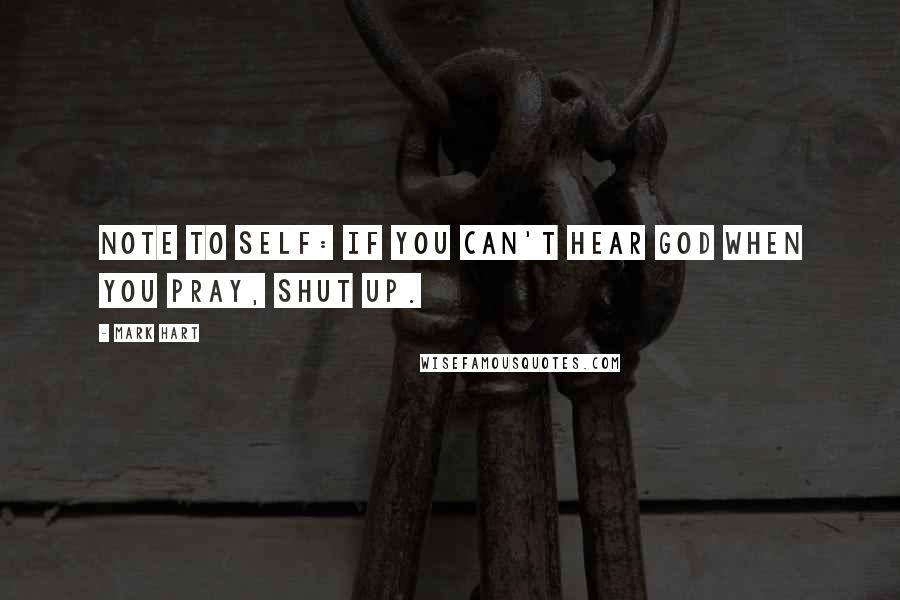 Mark Hart Quotes: Note to self: If you can't hear God when you pray, shut up.