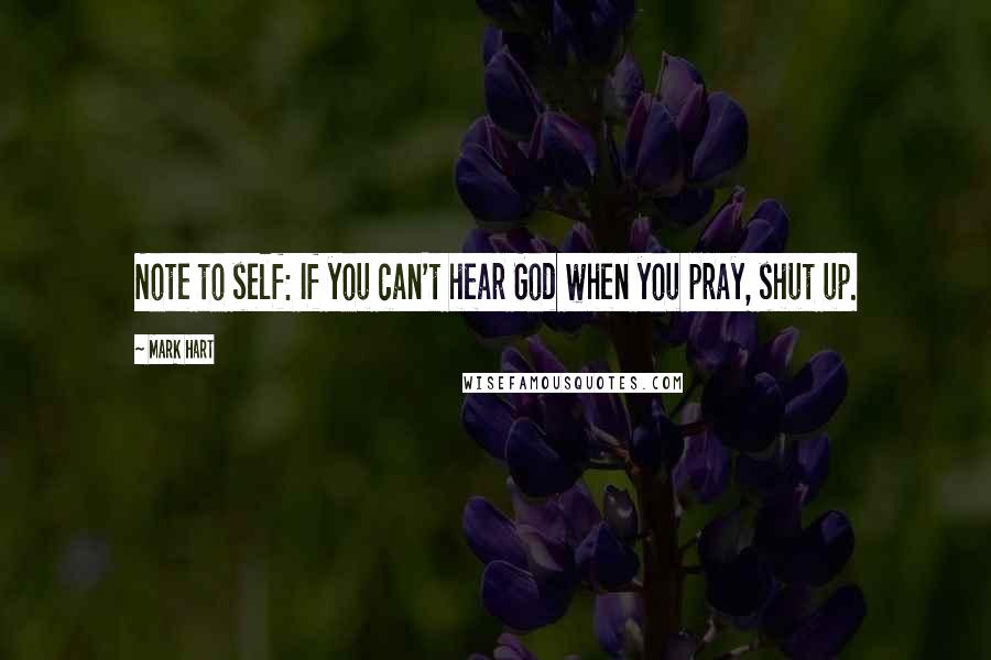 Mark Hart Quotes: Note to self: If you can't hear God when you pray, shut up.