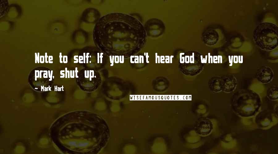 Mark Hart Quotes: Note to self: If you can't hear God when you pray, shut up.