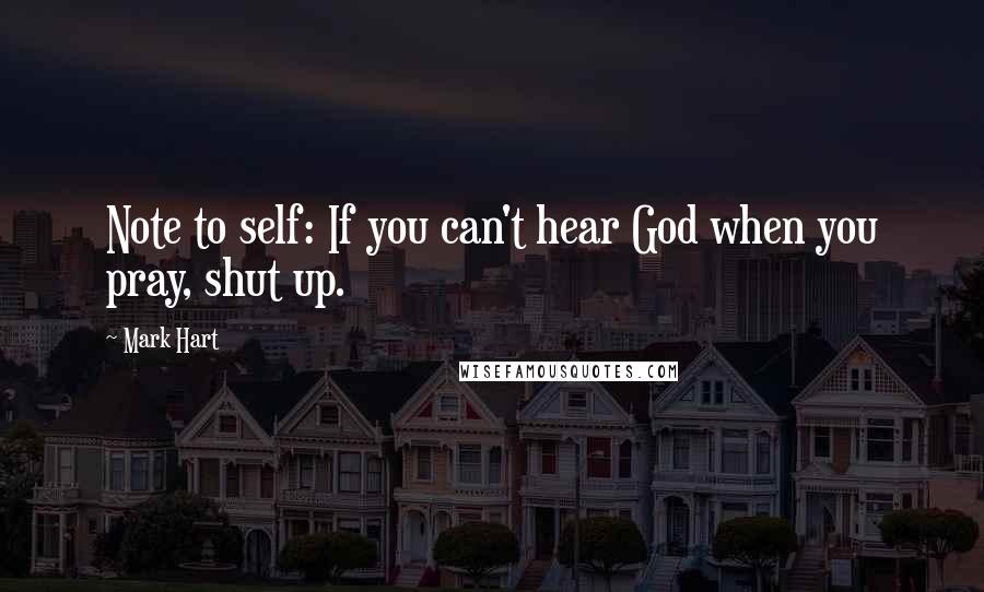 Mark Hart Quotes: Note to self: If you can't hear God when you pray, shut up.