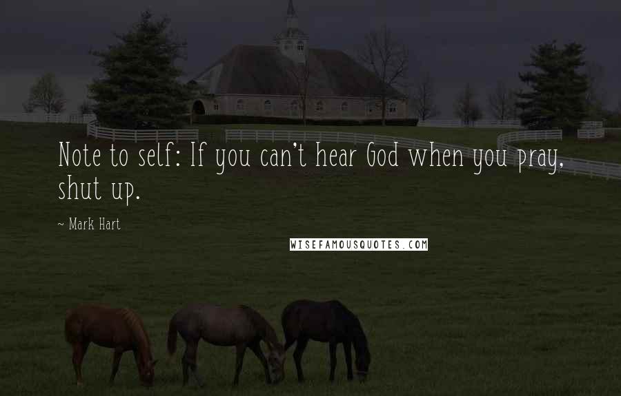 Mark Hart Quotes: Note to self: If you can't hear God when you pray, shut up.