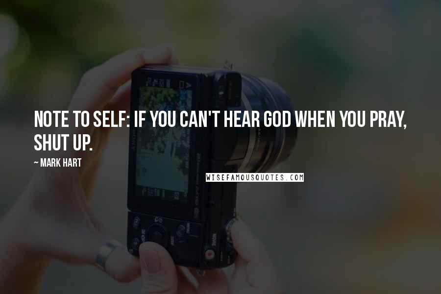 Mark Hart Quotes: Note to self: If you can't hear God when you pray, shut up.