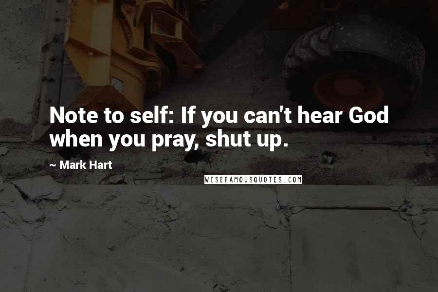 Mark Hart Quotes: Note to self: If you can't hear God when you pray, shut up.