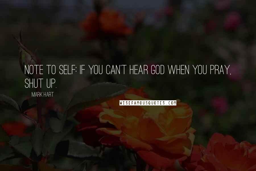 Mark Hart Quotes: Note to self: If you can't hear God when you pray, shut up.