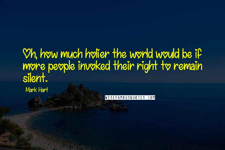 Mark Hart Quotes: Oh, how much holier the world would be if more people invoked their right to remain silent.