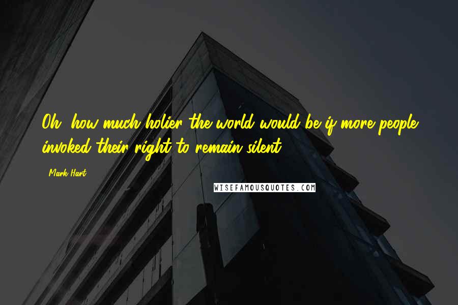 Mark Hart Quotes: Oh, how much holier the world would be if more people invoked their right to remain silent.