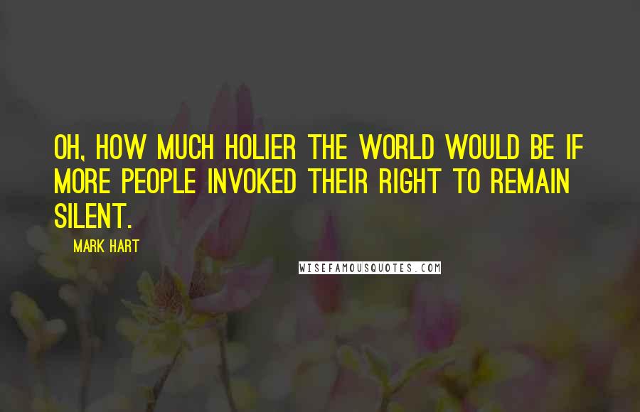 Mark Hart Quotes: Oh, how much holier the world would be if more people invoked their right to remain silent.