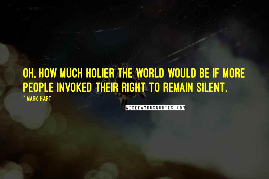 Mark Hart Quotes: Oh, how much holier the world would be if more people invoked their right to remain silent.