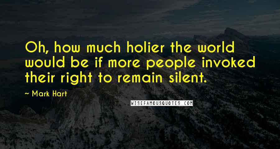 Mark Hart Quotes: Oh, how much holier the world would be if more people invoked their right to remain silent.