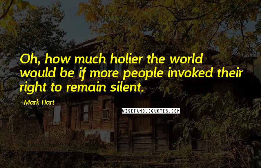 Mark Hart Quotes: Oh, how much holier the world would be if more people invoked their right to remain silent.