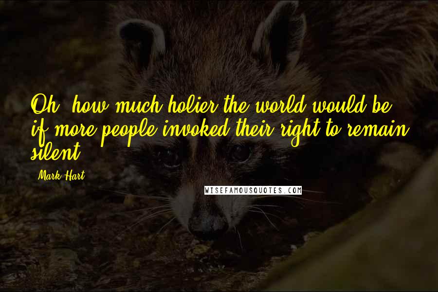 Mark Hart Quotes: Oh, how much holier the world would be if more people invoked their right to remain silent.