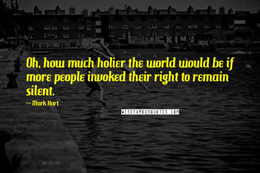 Mark Hart Quotes: Oh, how much holier the world would be if more people invoked their right to remain silent.