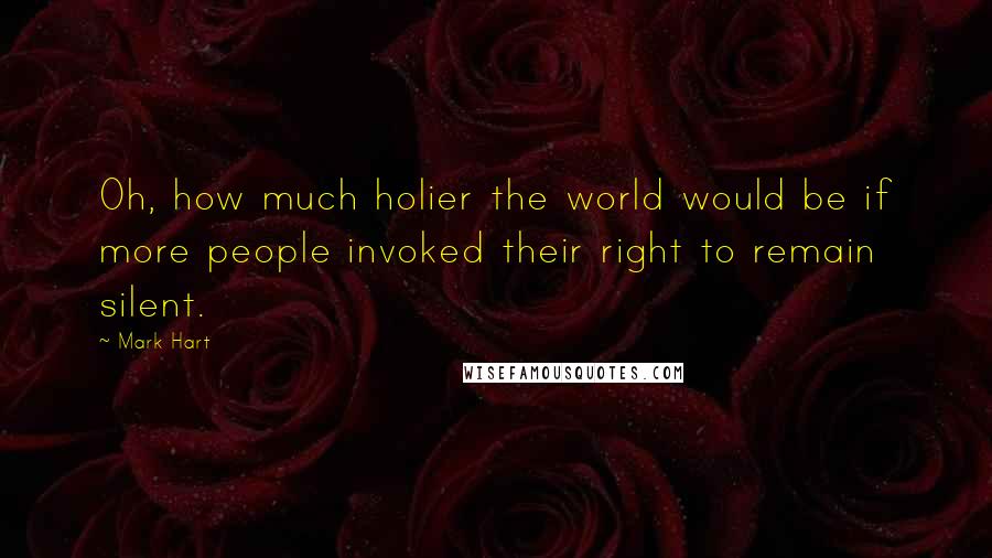 Mark Hart Quotes: Oh, how much holier the world would be if more people invoked their right to remain silent.