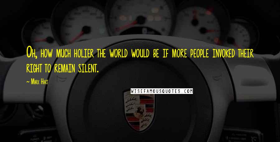 Mark Hart Quotes: Oh, how much holier the world would be if more people invoked their right to remain silent.