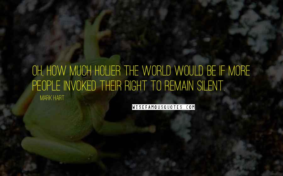 Mark Hart Quotes: Oh, how much holier the world would be if more people invoked their right to remain silent.