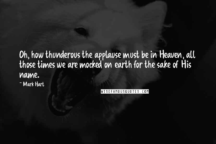 Mark Hart Quotes: Oh, how thunderous the applause must be in Heaven, all those times we are mocked on earth for the sake of His name.