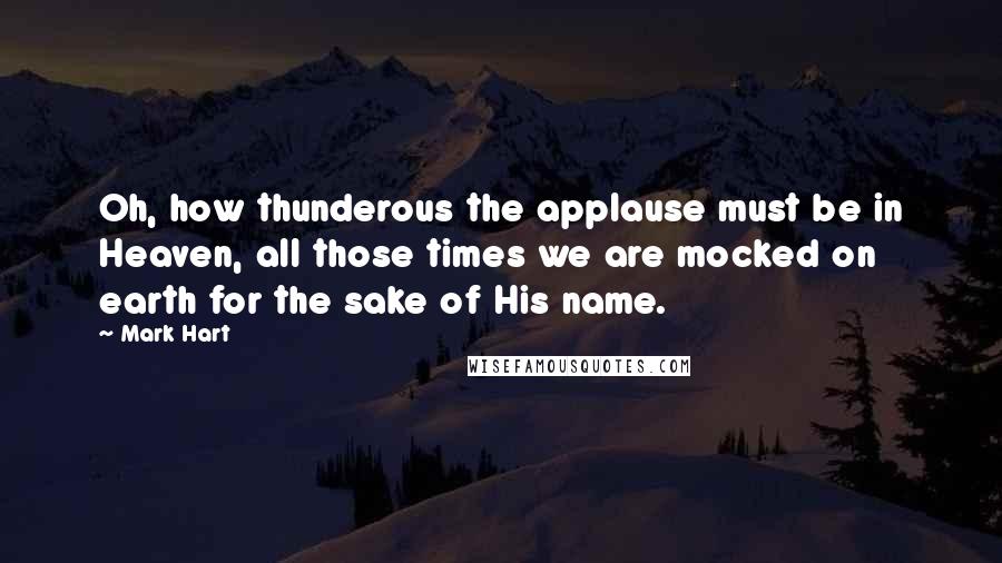 Mark Hart Quotes: Oh, how thunderous the applause must be in Heaven, all those times we are mocked on earth for the sake of His name.