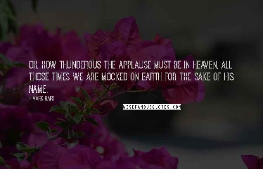 Mark Hart Quotes: Oh, how thunderous the applause must be in Heaven, all those times we are mocked on earth for the sake of His name.