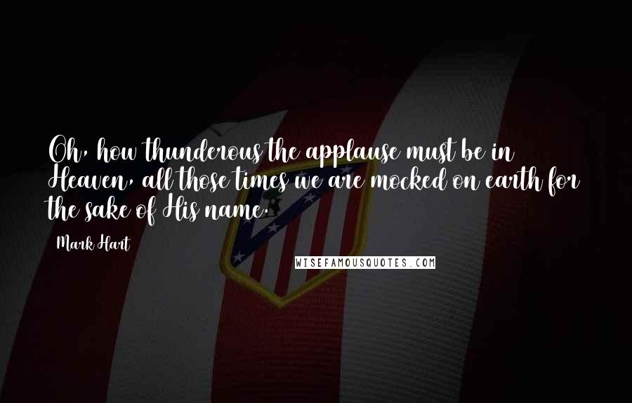 Mark Hart Quotes: Oh, how thunderous the applause must be in Heaven, all those times we are mocked on earth for the sake of His name.