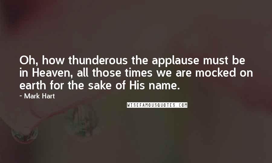 Mark Hart Quotes: Oh, how thunderous the applause must be in Heaven, all those times we are mocked on earth for the sake of His name.