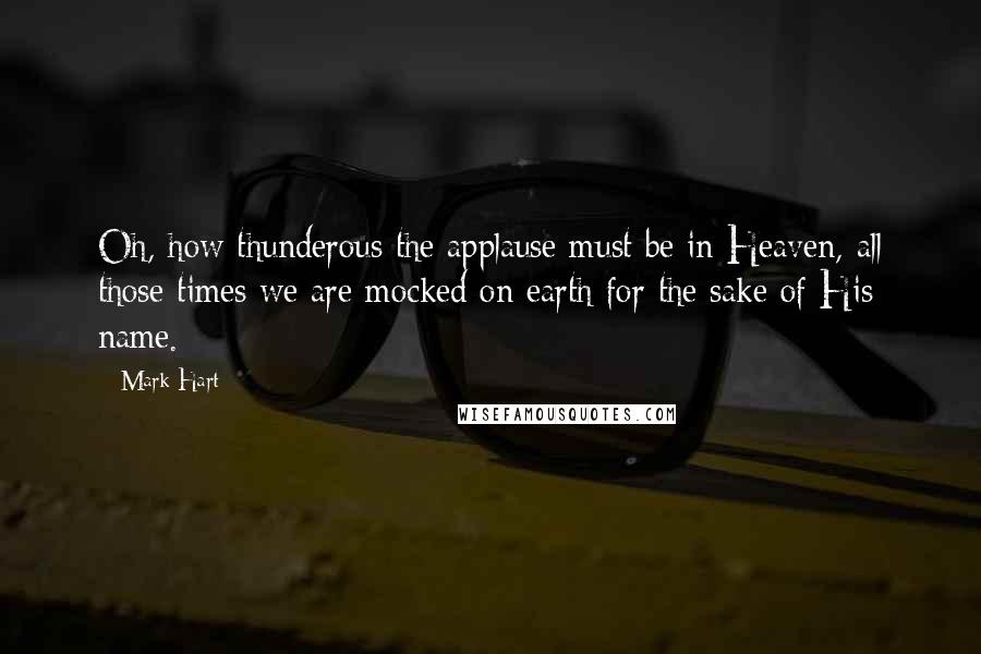 Mark Hart Quotes: Oh, how thunderous the applause must be in Heaven, all those times we are mocked on earth for the sake of His name.